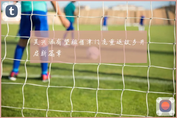 吴兴涵有望租借津门虎重返故乡开启新篇章