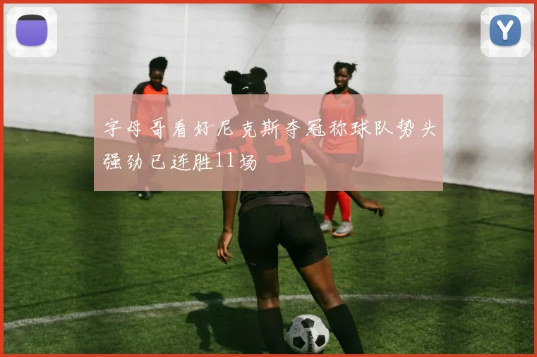 字母哥看好尼克斯夺冠称球队势头强劲已连胜11场