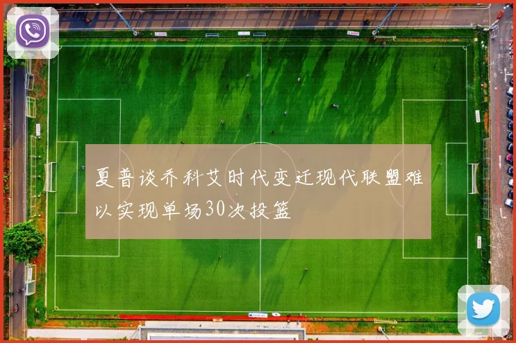 夏普谈乔科艾时代变迁现代联盟难以实现单场30次投篮