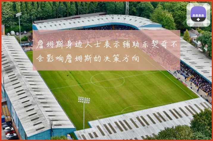詹姆斯身边人士表示辅助东契奇不会影响詹姆斯的决策方向