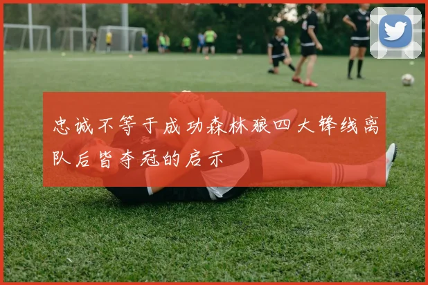 忠诚不等于成功森林狼四大锋线离队后皆夺冠的启示