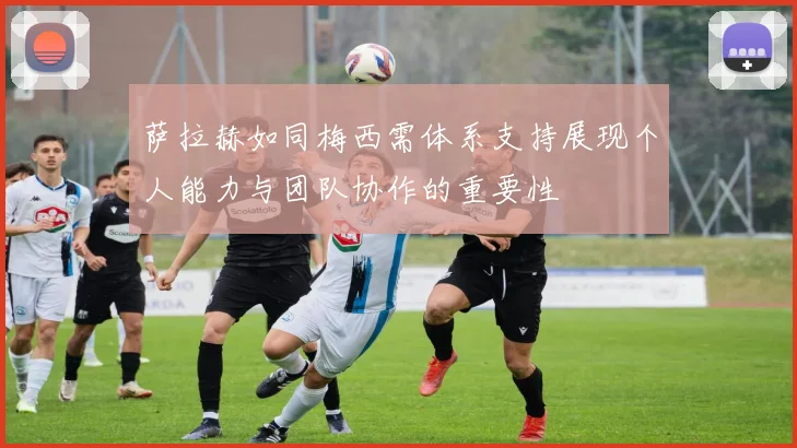 萨拉赫如同梅西需体系支持展现个人能力与团队协作的重要性
