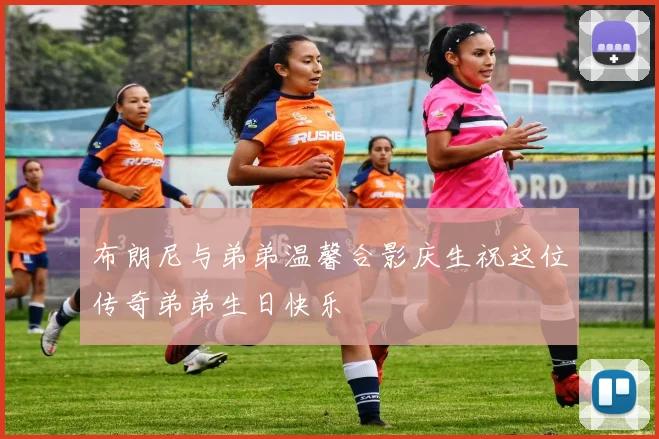 布朗尼与弟弟温馨合影庆生祝这位传奇弟弟生日快乐