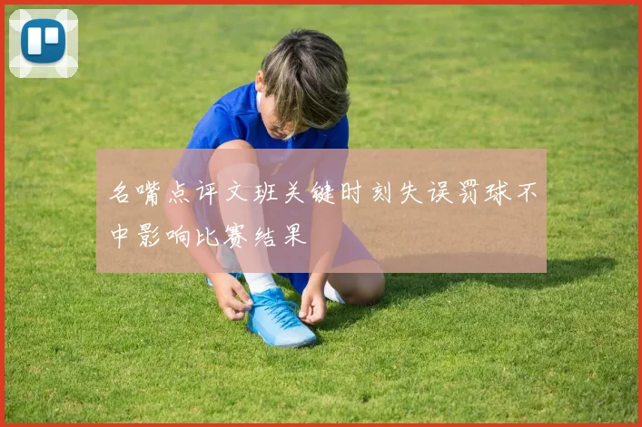 名嘴点评文班关键时刻失误罚球不中影响比赛结果