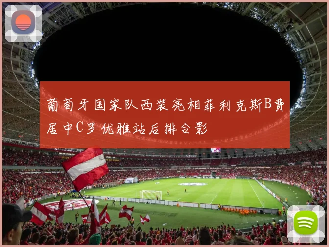 葡萄牙国家队西装亮相菲利克斯B费居中C罗优雅站后排合影