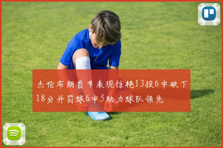 杰伦布朗首节表现惊艳13投6中砍下18分并罚球6中5助力球队领先