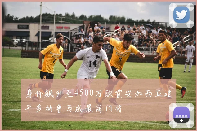 身价飙升至4500万欧霍安加西亚追平多纳鲁马成最高门将