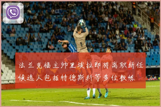 法兰克福主帅里埃拉即将离职新任候选人包括特德斯科等多位教练