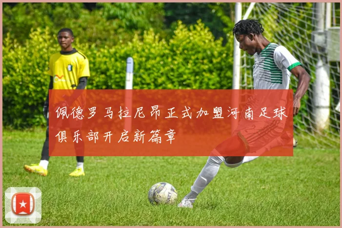 佩德罗马拉尼昂正式加盟河南足球俱乐部开启新篇章
