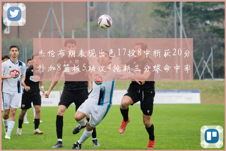 杰伦布朗表现出色17投8中斩获20分外加8篮板5助攻4抢断三分球命中率待提升