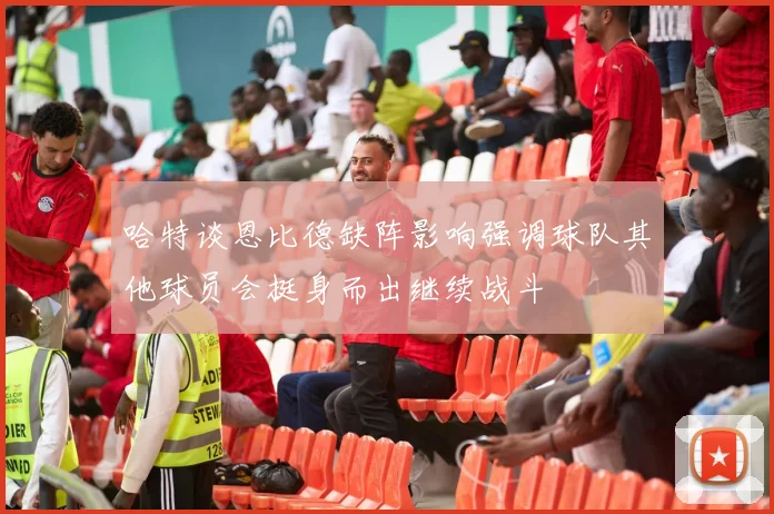 哈特谈恩比德缺阵影响强调球队其他球员会挺身而出继续战斗