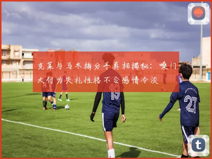克莱与马冬梅分手真相揭秘：嗓门大行为失礼性格不合感情冷淡