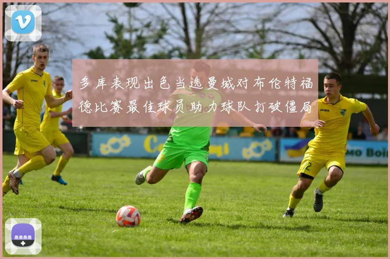 多库表现出色当选曼城对布伦特福德比赛最佳球员助力球队打破僵局
