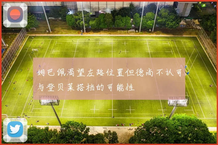 姆巴佩渴望左路位置但德尚不认可与登贝莱搭档的可能性