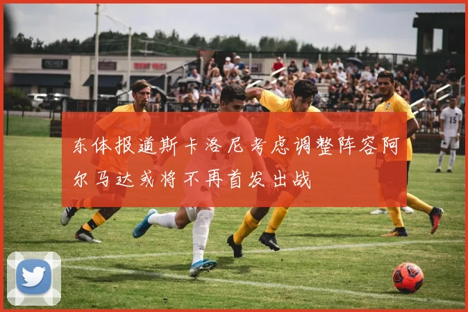 东体报道斯卡洛尼考虑调整阵容阿尔马达或将不再首发出战