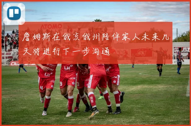 詹姆斯在俄亥俄州陪伴家人未来几天将进行下一步沟通