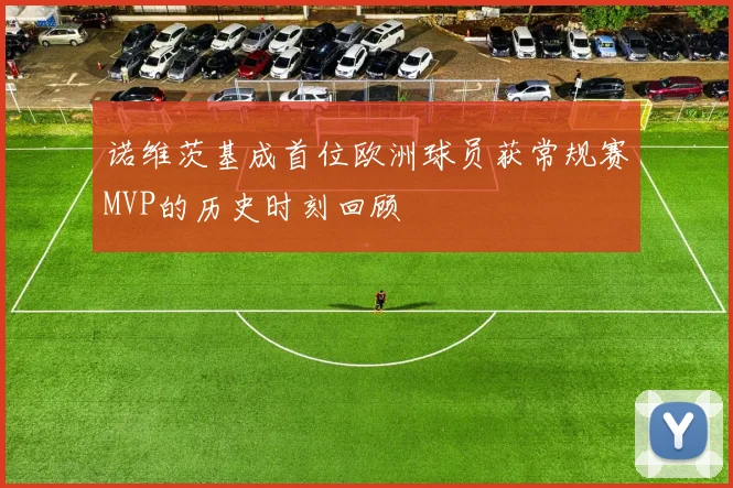 诺维茨基成首位欧洲球员获常规赛MVP的历史时刻回顾