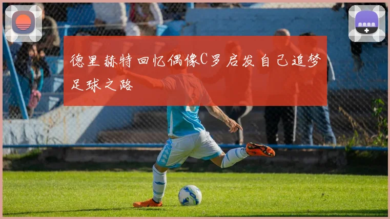 德里赫特回忆偶像C罗启发自己追梦足球之路