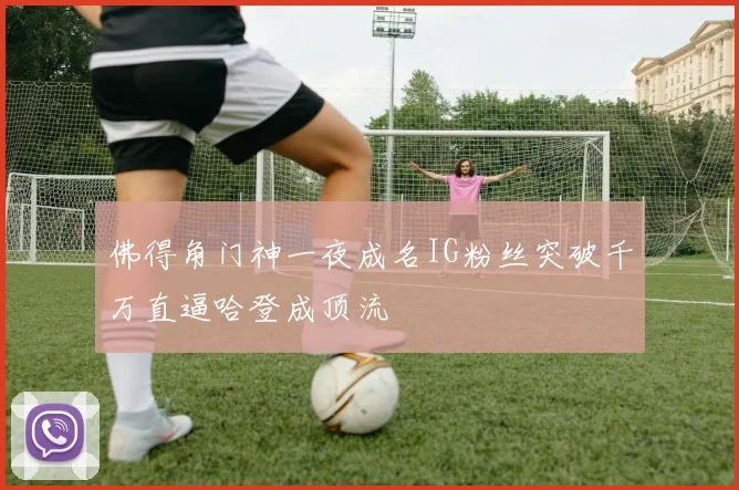 佛得角门神一夜成名IG粉丝突破千万直逼哈登成顶流