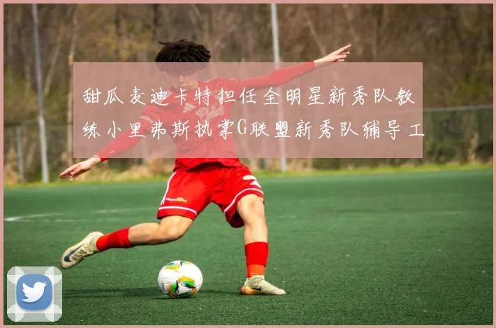 甜瓜麦迪卡特担任全明星新秀队教练小里弗斯执掌G联盟新秀队辅导工作