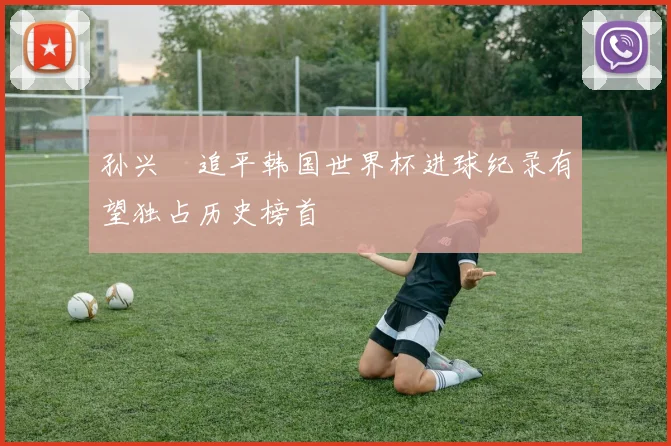 孙兴慜追平韩国世界杯进球纪录有望独占历史榜首