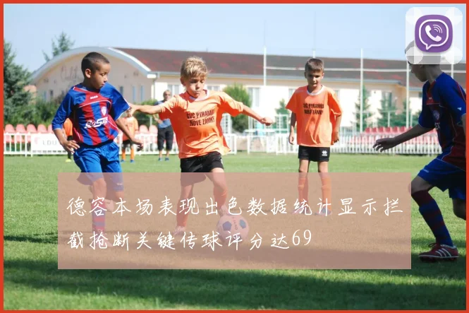 德容本场表现出色数据统计显示拦截抢断关键传球评分达69