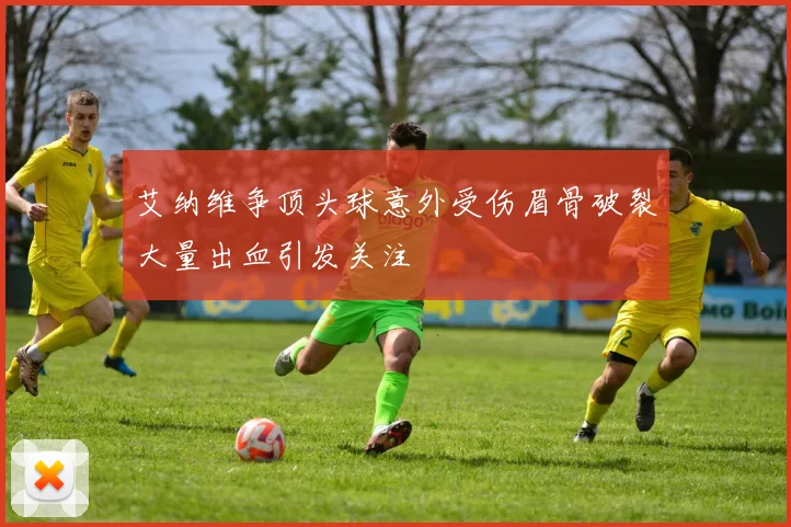 艾纳维争顶头球意外受伤眉骨破裂大量出血引发关注