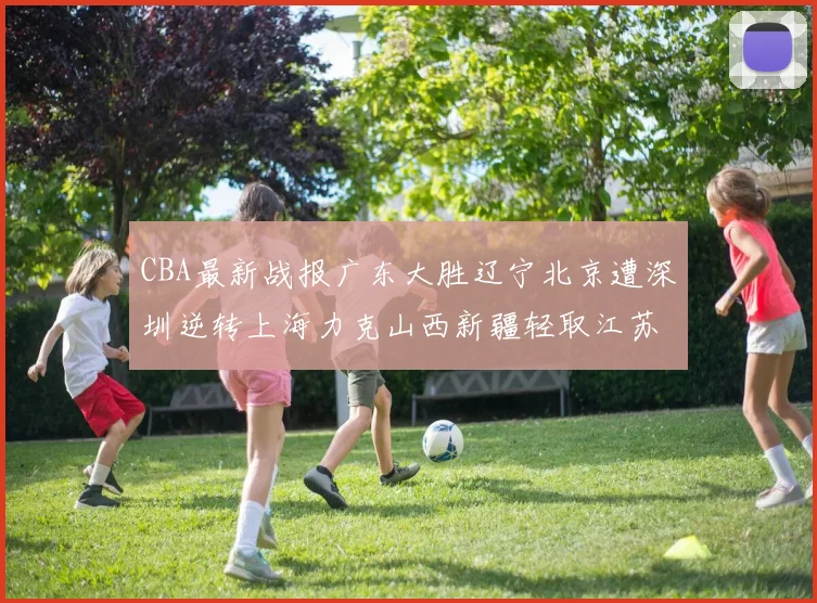 CBA最新战报广东大胜辽宁北京遭深圳逆转上海力克山西新疆轻取江苏