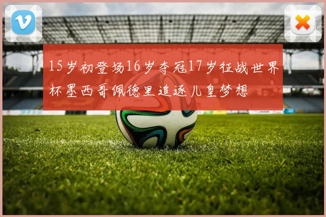 15岁初登场16岁夺冠17岁征战世界杯墨西哥佩德里追逐儿皇梦想