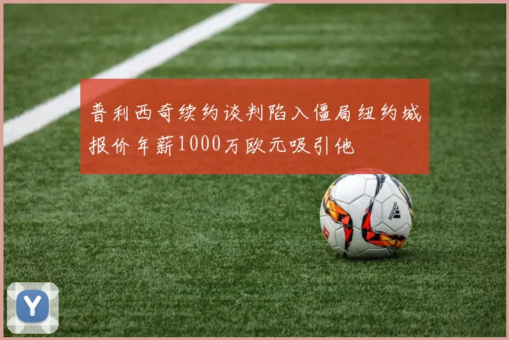 普利西奇续约谈判陷入僵局纽约城报价年薪1000万欧元吸引他
