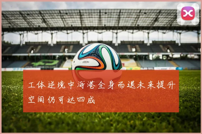 工体逆境中海港全身而退未来提升空间仍可达四成