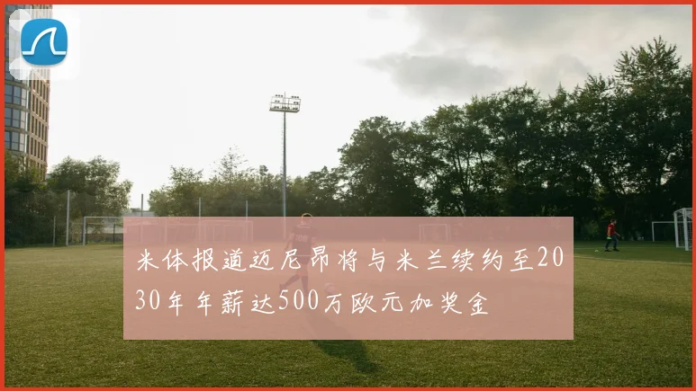 米体报道迈尼昂将与米兰续约至2030年年薪达500万欧元加奖金