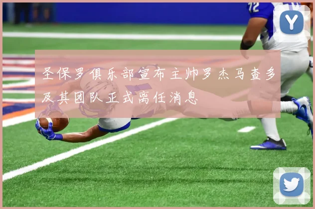 圣保罗俱乐部宣布主帅罗杰马查多及其团队正式离任消息