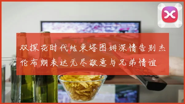 双探花时代结束塔图姆深情告别杰伦布朗表达无尽敬意与兄弟情谊