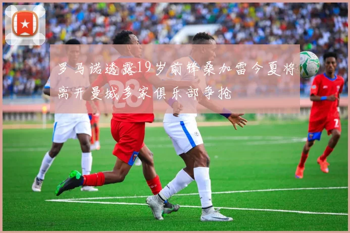 罗马诺透露19岁前锋桑加雷今夏将离开曼城多家俱乐部争抢