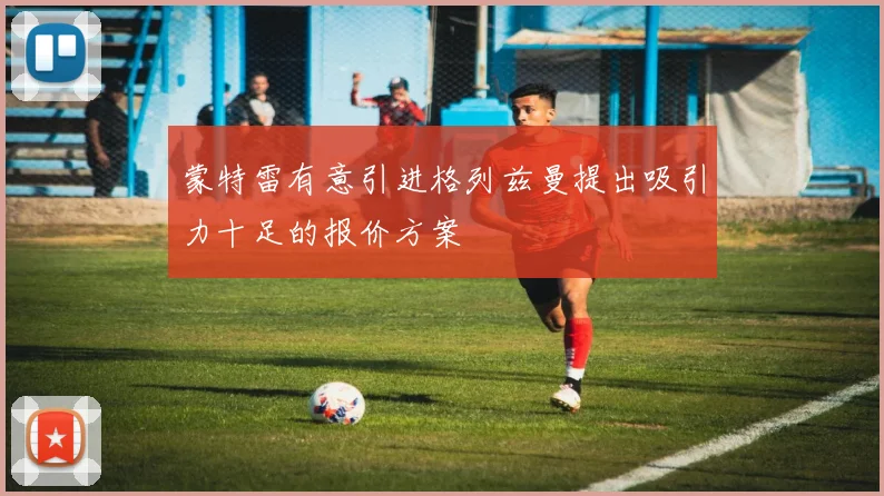 蒙特雷有意引进格列兹曼提出吸引力十足的报价方案