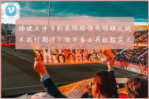 杨健点评马刺表现称领先时缺乏战术执行期待下场不落后再检验实力