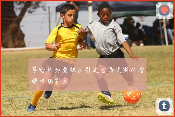 萨哈认为曼联应引进吉马良斯以增强中场实力