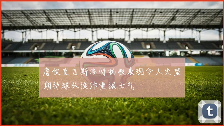 詹俊直言斯洛特执教表现令人失望期待球队换帅重振士气