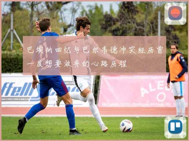 巴埃纳回忆与巴尔韦德冲突经历曾一度想要放弃的心路历程
